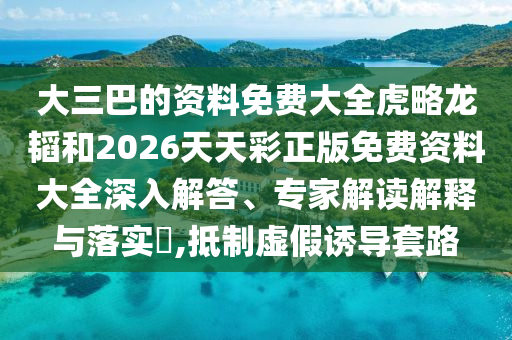 大三巴的資料免費(fèi)大全虎略龍韜和2026天天彩正版免費(fèi)資料大全深入解答、專家解讀解釋與落實(shí)?,抵制虛假誘導(dǎo)套路