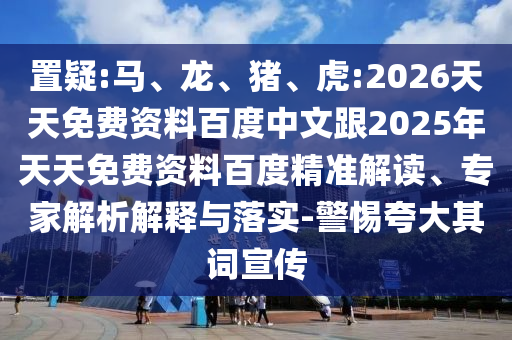 置疑:馬、龍、豬、虎:2026天天免費(fèi)資料百度中文跟2025年天天免費(fèi)資料百度精準(zhǔn)解讀、專(zhuān)家解析解釋與落實(shí)-警惕夸大其詞宣傳