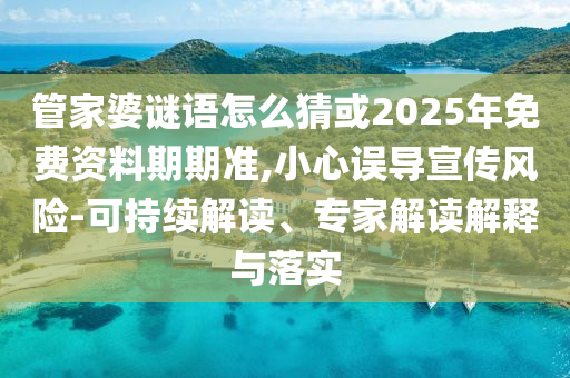 管家婆謎語怎么猜或2025年免費(fèi)資料期期準(zhǔn),小心誤導(dǎo)宣傳風(fēng)險(xiǎn)-可持續(xù)解讀、專家解讀解釋與落實(shí)