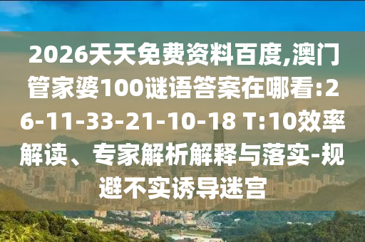 2026天天免費(fèi)資料百度,澳門管家婆100謎語答案在哪看:26-11-33-21-10-18 T:10效率解讀、專家解析解釋與落實(shí)-規(guī)避不實(shí)誘導(dǎo)迷宮