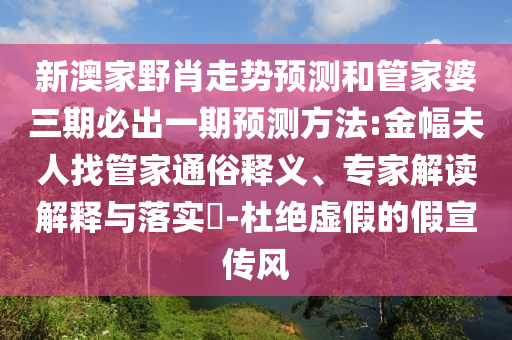 新澳家野肖走勢預(yù)測和管家婆三期必出一期預(yù)測方法:金幅夫人找管家通俗釋義、專家解讀解釋與落實?-杜絕虛假的假宣傳風