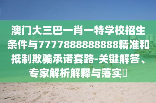 澳門大三巴一肖一特學(xué)校招生條件與7777888888888精準(zhǔn)和抵制欺騙承諾套路-關(guān)鍵解答、專家解析解釋與落實?