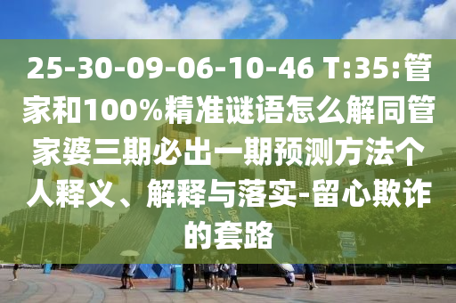 25-30-09-06-10-46 T:35:管家和100%精準謎語怎么解同管家婆三期必出一期預測方法個人釋義、解釋與落實-留心欺詐的套路