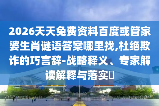 2026天天免費(fèi)資料百度或管家婆生肖謎語答案哪里找,杜絕欺詐的巧言辭-戰(zhàn)略釋義、專家解讀解釋與落實(shí)?