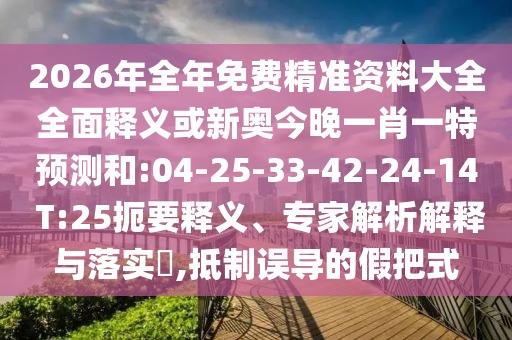 2026年全年免費(fèi)精準(zhǔn)資料大全全面釋義或新奧今晚一肖一特預(yù)測和:04-25-33-42-24-14 T:25扼要釋義、專家解析解釋與落實(shí)?,抵制誤導(dǎo)的假把式