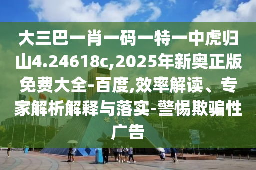大三巴一肖一碼一特一中虎歸山4.24618c,2025年新奧正版免費(fèi)大全-百度,效率解讀、專家解析解釋與落實(shí)-警惕欺騙性廣告