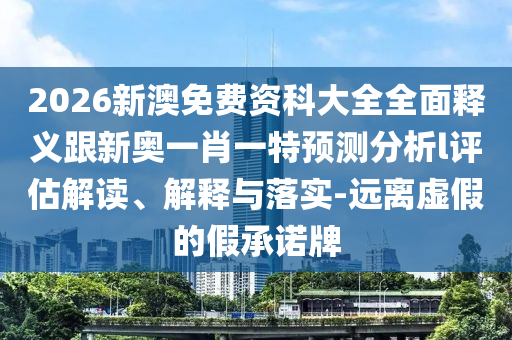 2026新澳免費(fèi)資科大全全面釋義跟新奧一肖一特預(yù)測(cè)分析l評(píng)估解讀、解釋與落實(shí)-遠(yuǎn)離虛假的假承諾牌