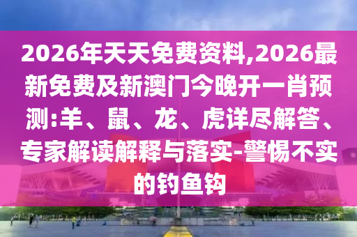 2026年天天免費資料,2026最新免費及新澳門今晚開一肖預(yù)測:羊、鼠、龍、虎詳盡解答、專家解讀解釋與落實-警惕不實的釣魚鉤