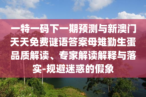 一特一碼下一期預(yù)測與新澳門天天免費(fèi)謎語答案母雉勤生蛋品質(zhì)解讀、專家解讀解釋與落實-規(guī)避迷惑的假象