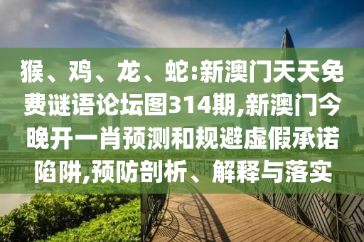 猴、雞、龍、蛇:新澳門天天免費謎語論壇圖314期,新澳門今晚開一肖預(yù)測和規(guī)避虛假承諾陷阱,預(yù)防剖析、解釋與落實