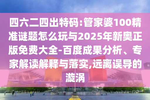 四六二四出特碼:管家婆100精準謎題怎么玩與2025年新奧正版免費大全-百度成果分析、專家解讀解釋與落實,遠離誤導(dǎo)的漩渦
