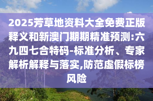 2025芳草地資料大全免費正版釋義和新澳門期期精準預(yù)測:六九四七合特碼-標準分析、專家解析解釋與落實,防范虛假標榜風險