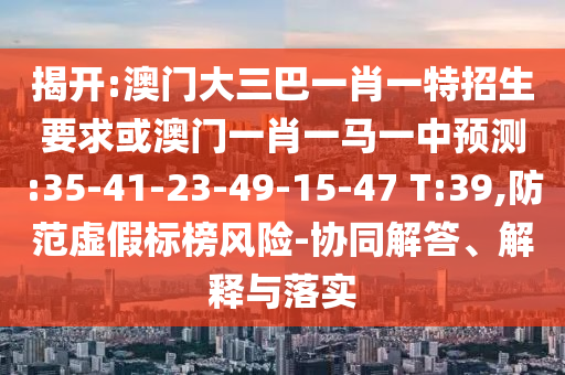 揭開:澳門大三巴一肖一特招生要求或澳門一肖一馬一中預測:35-41-23-49-15-47 T:39,防范虛假標榜風險-協(xié)同解答、解釋與落實