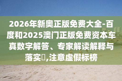 2026年新奧正版免費大全-百度和2025澳門正版免費資本車真數(shù)字解答、專家解讀解釋與落實?,注意虛假標(biāo)榜
