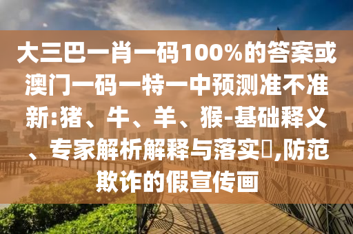 大三巴一肖一碼100%的答案或澳門一碼一特一中預(yù)測(cè)準(zhǔn)不準(zhǔn)新:豬、牛、羊、猴-基礎(chǔ)釋義、專家解析解釋與落實(shí)?,防范欺詐的假宣傳畫