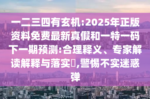 一二三四有玄機:2025年正版資料免費最新真假和一特一碼下一期預(yù)測:合理釋義、專家解讀解釋與落實?,警惕不實迷惑彈
