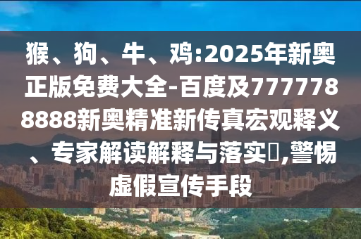猴、狗、牛、雞:2025年新奧正版免費(fèi)大全-百度及7777788888新奧精準(zhǔn)新傳真宏觀釋義、專家解讀解釋與落實?,警惕虛假宣傳手段