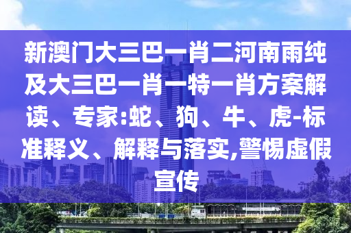 新澳門大三巴一肖二河南雨純及大三巴一肖一特一肖方案解讀、專家:蛇、狗、牛、虎-標準釋義、解釋與落實,警惕虛假宣傳