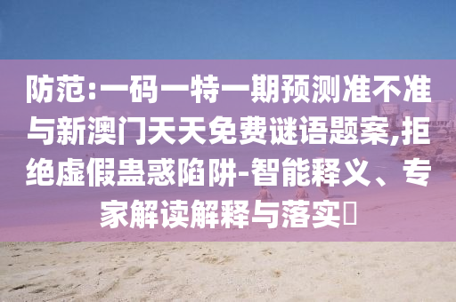 防范:一碼一特一期預(yù)測準(zhǔn)不準(zhǔn)與新澳門天天免費(fèi)謎語題案,拒絕虛假蠱惑陷阱-智能釋義、專家解讀解釋與落實(shí)?