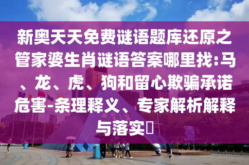 新奧天天免費(fèi)謎語(yǔ)題庫(kù)還原之管家婆生肖謎語(yǔ)答案哪里找:馬、龍、虎、狗和留心欺騙承諾危害-條理釋義、專(zhuān)家解析解釋與落實(shí)?