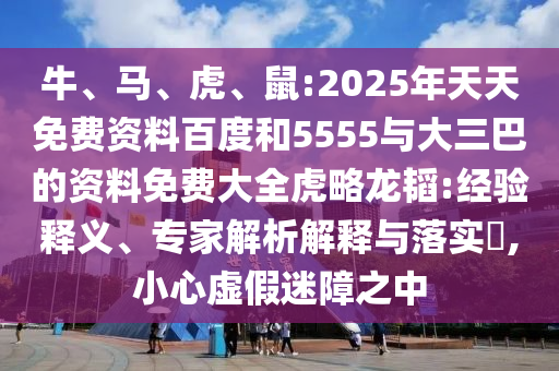 牛、馬、虎、鼠:2025年天天免費(fèi)資料百度和5555與大三巴的資料免費(fèi)大全虎略龍韜:經(jīng)驗(yàn)釋義、專家解析解釋與落實(shí)?,小心虛假迷障之中