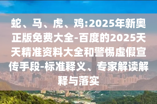 蛇、馬、虎、雞:2025年新奧正版免費(fèi)大全-百度的2025天天精準(zhǔn)資料大全和警惕虛假宣傳手段-標(biāo)準(zhǔn)釋義、專(zhuān)家解讀解釋與落實(shí)