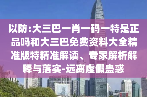 以防:大三巴一肖一碼一特是正品嗎和大三巴免費(fèi)資料大全精準(zhǔn)版特精準(zhǔn)解讀、專家解析解釋與落實(shí)-遠(yuǎn)離虛假蠱惑