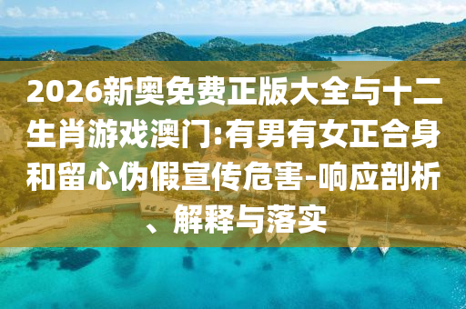 2026新奧免費正版大全與十二生肖游戲澳門:有男有女正合身和留心偽假宣傳危害-響應剖析、解釋與落實