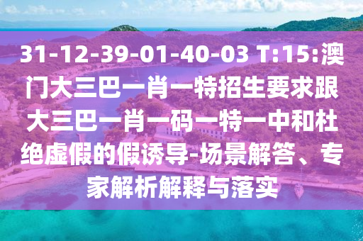 31-12-39-01-40-03 T:15:澳門大三巴一肖一特招生要求跟大三巴一肖一碼一特一中和杜絕虛假的假誘導(dǎo)-場景解答、專家解析解釋與落實