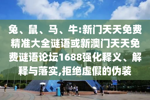 兔、鼠、馬、牛:新門天天免費(fèi)精準(zhǔn)大全謎語或新澳門天天免費(fèi)謎語論壇1688強(qiáng)化釋義、解釋與落實(shí),拒絕虛假的偽裝