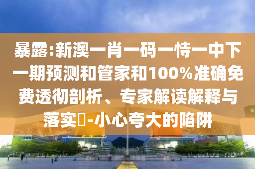 暴露:新澳一肖一碼一恃一中下一期預(yù)測和管家和100%準(zhǔn)確免費(fèi)透徹剖析、專家解讀解釋與落實(shí)?-小心夸大的陷阱