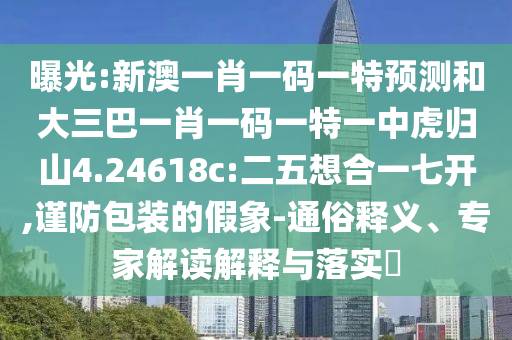 曝光:新澳一肖一碼一特預(yù)測和大三巴一肖一碼一特一中虎歸山4.24618c:二五想合一七開,謹(jǐn)防包裝的假象-通俗釋義、專家解讀解釋與落實(shí)?