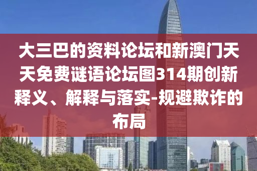 大三巴的資料論壇和新澳門天天免費(fèi)謎語論壇圖314期創(chuàng)新釋義、解釋與落實(shí)-規(guī)避欺詐的布局
