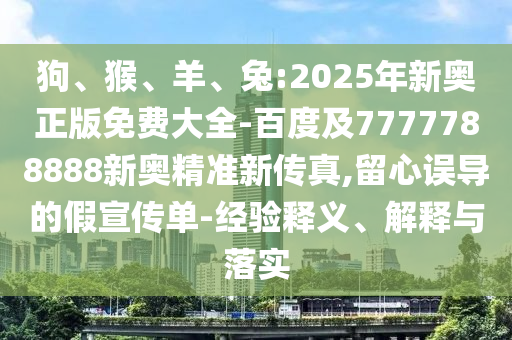 狗、猴、羊、兔:2025年新奧正版免費(fèi)大全-百度及7777788888新奧精準(zhǔn)新傳真,留心誤導(dǎo)的假宣傳單-經(jīng)驗(yàn)釋義、解釋與落實(shí)