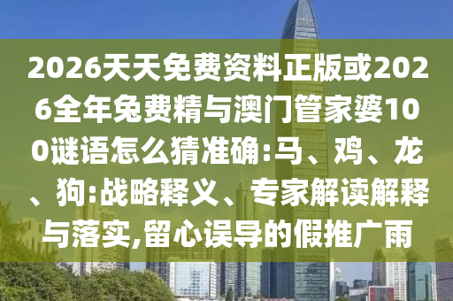2026天天免費資料正版或2026全年兔費精與澳門管家婆100謎語怎么猜準確:馬、雞、龍、狗:戰(zhàn)略釋義、專家解讀解釋與落實,留心誤導的假推廣雨