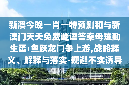 新澳今晚一肖一特預測和與新澳門天天免費謎語答案母雉勤生蛋:魚躍龍門爭上游,戰(zhàn)略釋義、解釋與落實-規(guī)避不實誘導