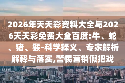2026年天天彩資料大全與2026天天彩免費大全百度:牛、蛇、豬、猴-科學(xué)釋義、專家解析解釋與落實,警惕營銷假把戲