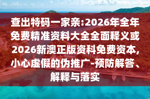 查出特碼一家親:2026年全年免費精準資料大全全面釋義或2026新澳正版資科免費資本,小心虛假的偽推廣-預防解答、解釋與落實