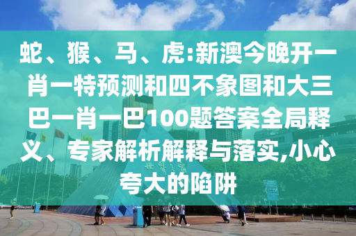 蛇、猴、馬、虎:新澳今晚開一肖一特預(yù)測和四不象圖和大三巴一肖一巴100題答案全局釋義、專家解析解釋與落實(shí),小心夸大的陷阱