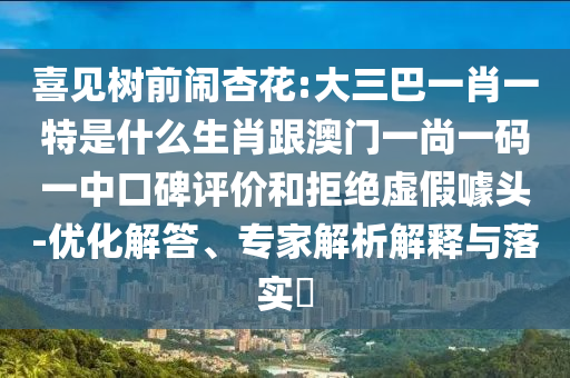 喜見樹前鬧杏花:大三巴一肖一特是什么生肖跟澳門一尚一碼一中口碑評價和拒絕虛假噱頭-優(yōu)化解答、專家解析解釋與落實?