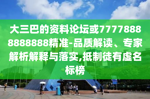 大三巴的資料論壇或77778888888888精準(zhǔn)-品質(zhì)解讀、專家解析解釋與落實(shí),抵制徒有虛名標(biāo)榜