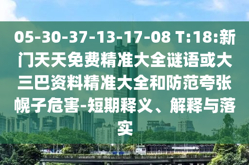 05-30-37-13-17-08 T:18:新門天天免費精準(zhǔn)大全謎語或大三巴資料精準(zhǔn)大全和防范夸張幌子危害-短期釋義、解釋與落實