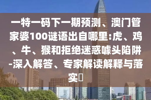 一特一碼下一期預(yù)測、澳門管家婆100謎語出自哪里:虎、雞、牛、猴和拒絕迷惑噱頭陷阱-深入解答、專家解讀解釋與落實?