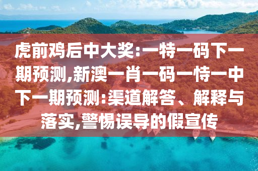 虎前雞后中大獎(jiǎng):一特一碼下一期預(yù)測(cè),新澳一肖一碼一恃一中下一期預(yù)測(cè):渠道解答、解釋與落實(shí),警惕誤導(dǎo)的假宣傳