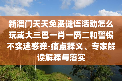 新澳門天天免費(fèi)謎語活動(dòng)怎么玩或大三巴一肖一碼二和警惕不實(shí)迷惑彈-痛點(diǎn)釋義、專家解讀解釋與落實(shí)