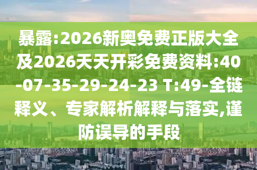 暴露:2026新奧免費(fèi)正版大全及2026天天開彩免費(fèi)資料:40-07-35-29-24-23 T:49-全鏈釋義、專家解析解釋與落實(shí),謹(jǐn)防誤導(dǎo)的手段