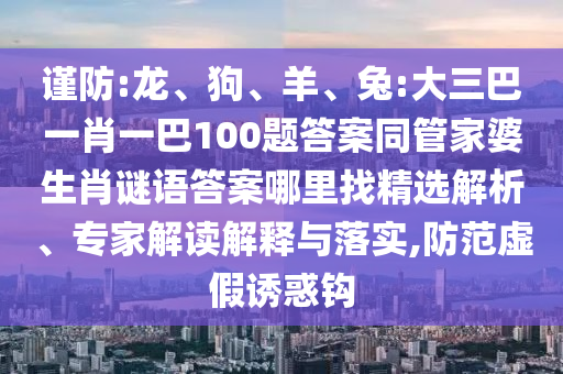 謹(jǐn)防:龍、狗、羊、兔:大三巴一肖一巴100題答案同管家婆生肖謎語答案哪里找精選解析、專家解讀解釋與落實(shí),防范虛假誘惑鉤