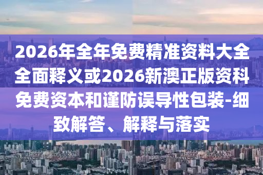 2026年全年免費(fèi)精準(zhǔn)資料大全全面釋義或2026新澳正版資科免費(fèi)資本和謹(jǐn)防誤導(dǎo)性包裝-細(xì)致解答、解釋與落實(shí)