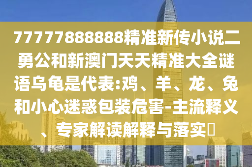 77777888888精準新傳小說二勇公和新澳門天天精準大全謎語烏龜是代表:雞、羊、龍、兔和小心迷惑包裝危害-主流釋義、專家解讀解釋與落實?