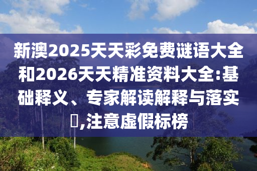 新澳2025天天彩免費謎語大全和2026天天精準資料大全:基礎(chǔ)釋義、專家解讀解釋與落實?,注意虛假標榜